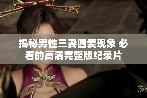 揭秘男性三妻四妾现象 必看的高清完整版纪录片
