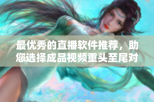最优秀的直播软件推荐，助您选择成品视频重头至尾对接。