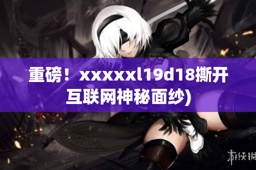 重磅！xxxxxl19d18撕开互联网神秘面纱)