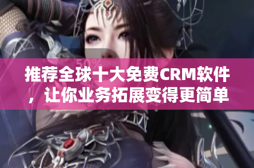 推荐全球十大免费CRM软件，让你业务拓展变得更简单！