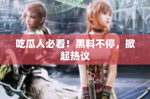 吃瓜人必看！黑料不停，掀起热议