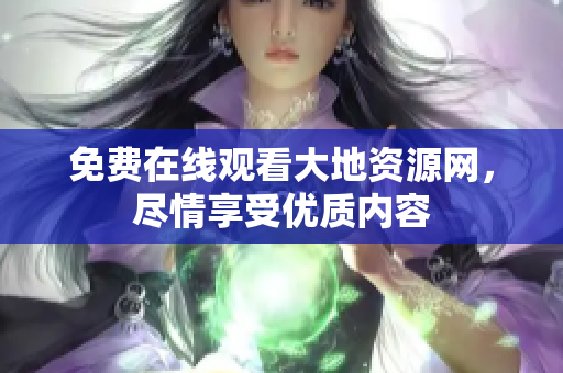 免费在线观看大地资源网，尽情享受优质内容
