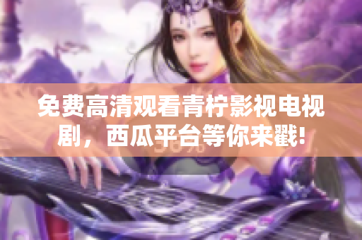 免费高清观看青柠影视电视剧，西瓜平台等你来戳!