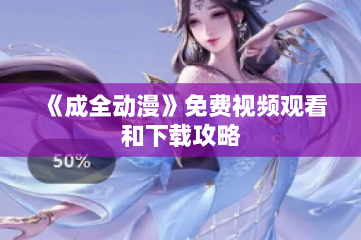 《成全动漫》免费视频观看和下载攻略