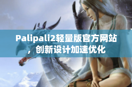 Palipali2轻量版官方网站，创新设计加速优化