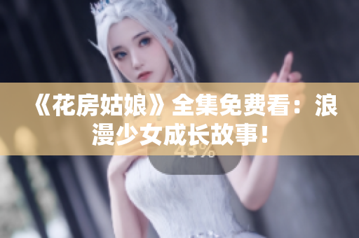 《花房姑娘》全集免费看：浪漫少女成长故事！