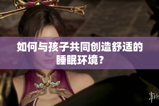 如何与孩子共同创造舒适的睡眠环境？