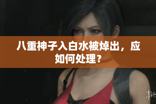 八重神子入白水被焯出，应如何处理？