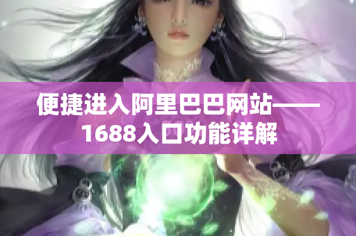 便捷进入阿里巴巴网站——1688入口功能详解