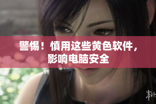 警惕！慎用这些黄色软件，影响电脑安全