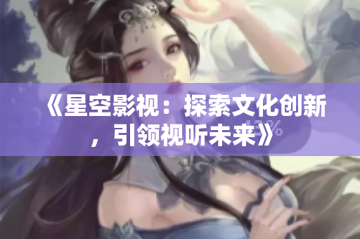 《星空影视：探索文化创新，引领视听未来》