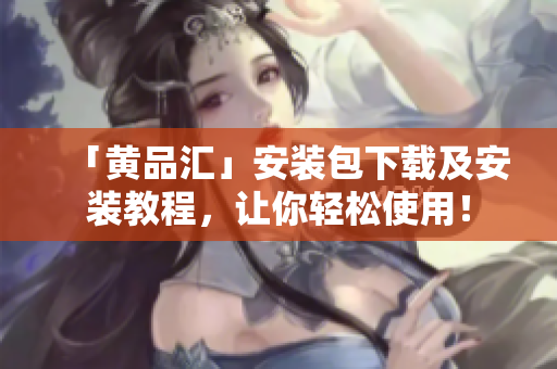 「黄品汇」安装包下载及安装教程，让你轻松使用！