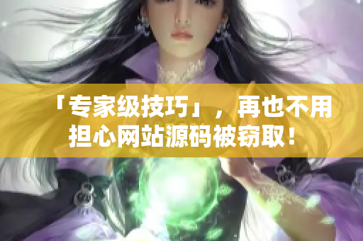 「专家级技巧」，再也不用担心网站源码被窃取！