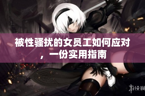 被性骚扰的女员工如何应对，一份实用指南