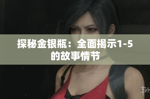 探秘金银瓶：全面揭示1-5的故事情节