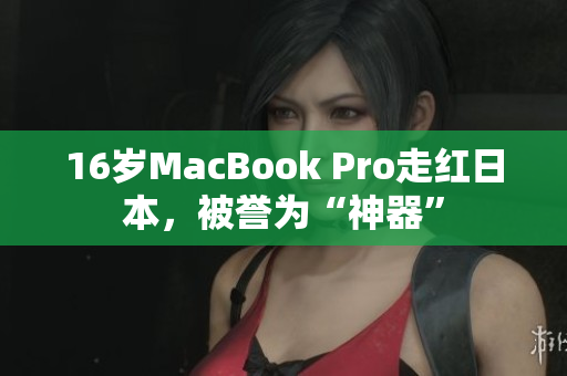 16岁MacBook Pro走红日本，被誉为“神器”