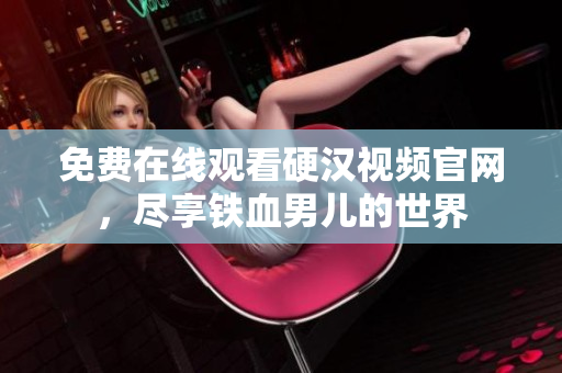 免费在线观看硬汉视频官网，尽享铁血男儿的世界