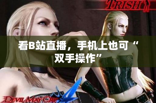 看B站直播，手机上也可“双手操作”