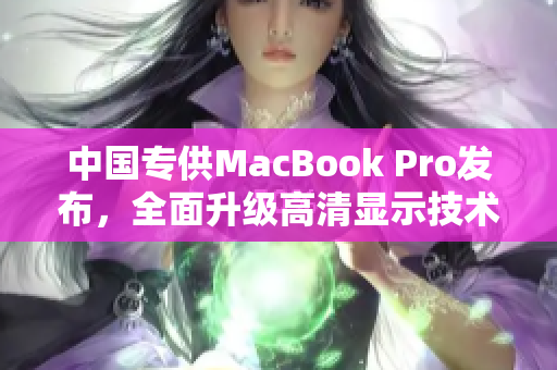 中国专供MacBook Pro发布，全面升级高清显示技术