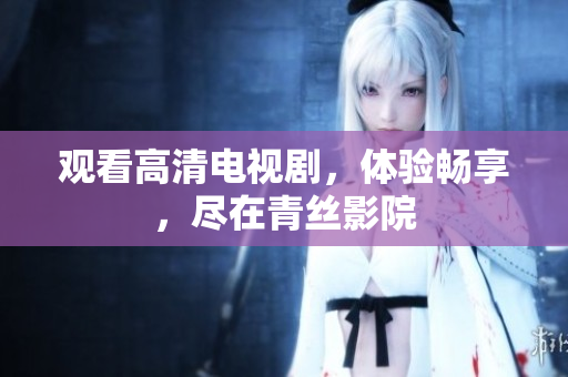 观看高清电视剧，体验畅享，尽在青丝影院