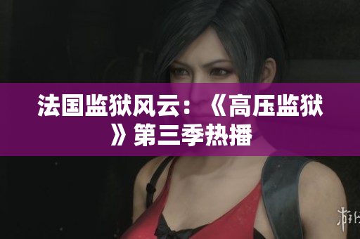 法国监狱风云：《高压监狱》第三季热播