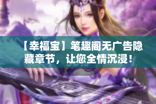 【幸福宝】笔趣阁无广告隐藏章节，让您全情沉浸！
