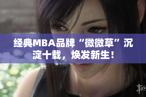 经典MBA品牌“微微草”沉淀十载，焕发新生！
