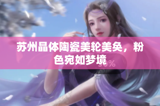 苏州晶体陶瓷美轮美奂，粉色宛如梦境
