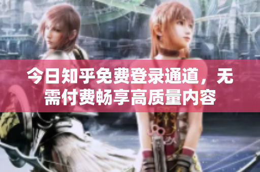 今日知乎免费登录通道，无需付费畅享高质量内容