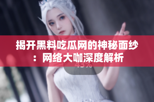 揭开黑料吃瓜网的神秘面纱：网络大咖深度解析