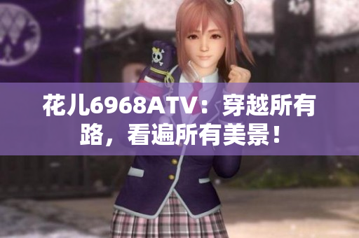 花儿6968ATV：穿越所有路，看遍所有美景！