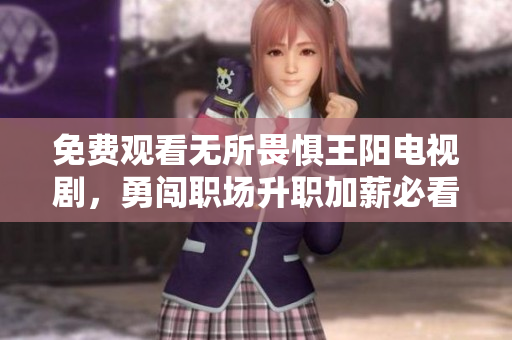 免费观看无所畏惧王阳电视剧，勇闯职场升职加薪必看！