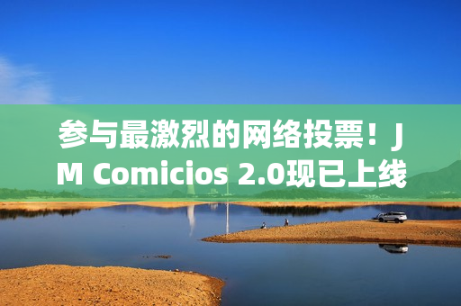 参与最激烈的网络投票！JM Comicios 2.0现已上线