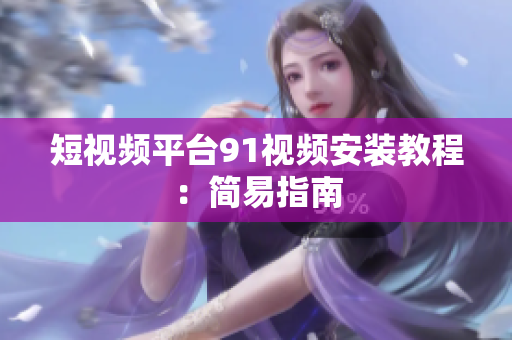 短视频平台91视频安装教程：简易指南