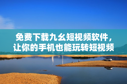 免费下载九幺短视频软件，让你的手机也能玩转短视频