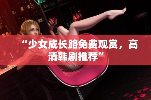 “少女成长路免费观赏，高清韩剧推荐”
