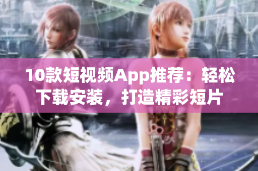 10款短视频App推荐：轻松下载安装，打造精彩短片