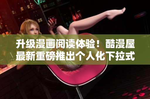 升级漫画阅读体验！酷漫屋最新重磅推出个人化下拉式界面