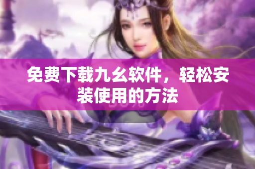 免费下载九幺软件，轻松安装使用的方法
