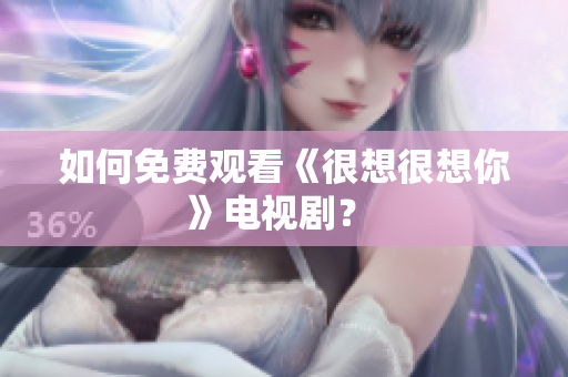 如何免费观看《很想很想你》电视剧？ 