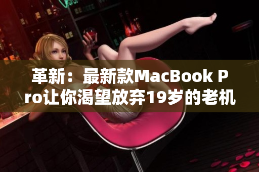 革新：最新款MacBook Pro让你渴望放弃19岁的老机型