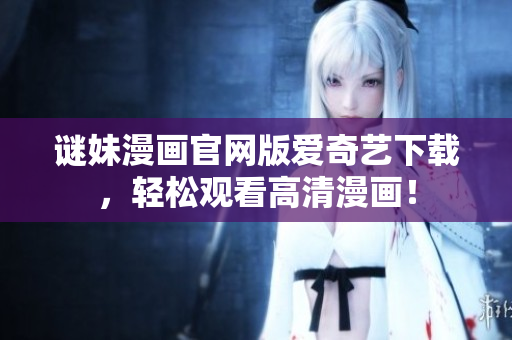 谜妹漫画官网版爱奇艺下载，轻松观看高清漫画！