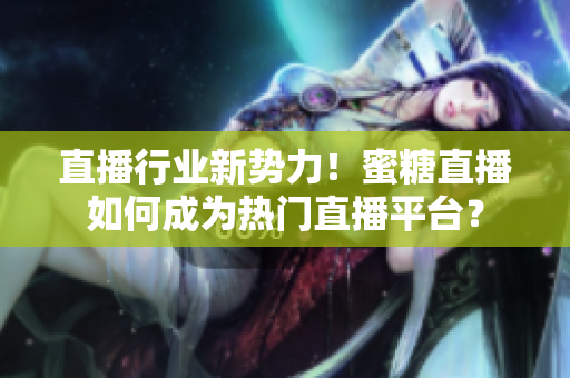 直播行业新势力！蜜糖直播如何成为热门直播平台？