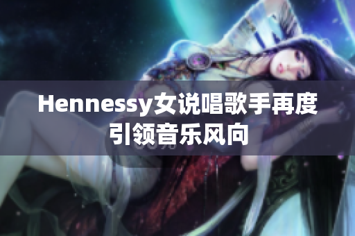 Hennessy女说唱歌手再度引领音乐风向