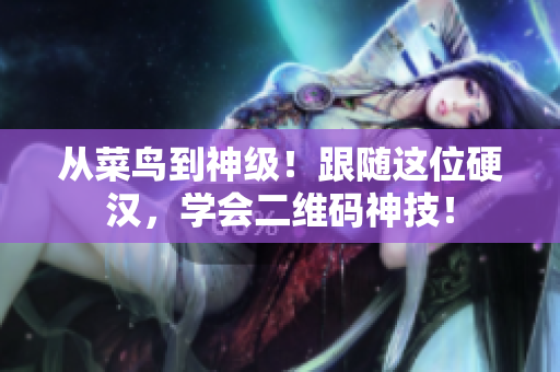 从菜鸟到神级！跟随这位硬汉，学会二维码神技！