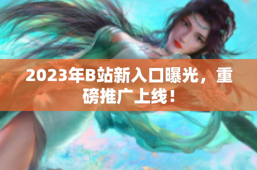 2023年B站新入口曝光，重磅推广上线！