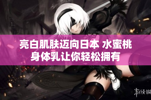 亮白肌肤迈向日本 水蜜桃身体乳让你轻松拥有
