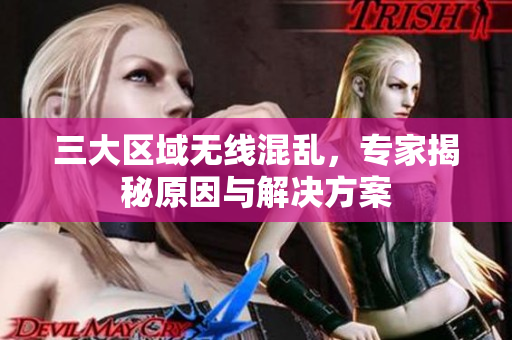 三大区域无线混乱，专家揭秘原因与解决方案