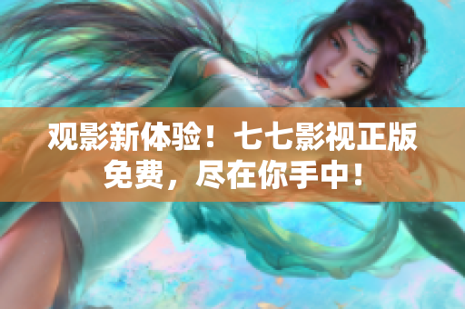 观影新体验！七七影视正版免费，尽在你手中！