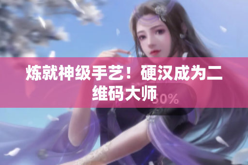 炼就神级手艺！硬汉成为二维码大师
